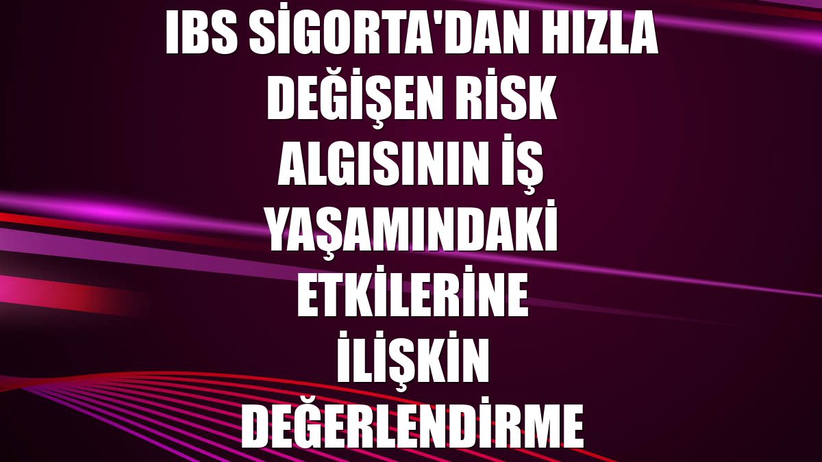 IBS Sigorta'dan hızla değişen risk algısının iş yaşamındaki etkilerine ilişkin değerlendirme