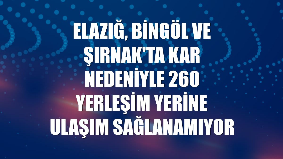 Elazığ, Bingöl ve Şırnak'ta kar nedeniyle 260 yerleşim yerine ulaşım sağlanamıyor