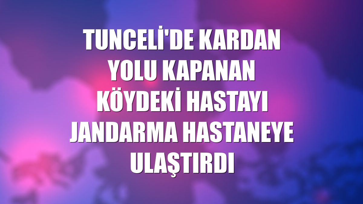 Tunceli'de kardan yolu kapanan köydeki hastayı jandarma hastaneye ulaştırdı