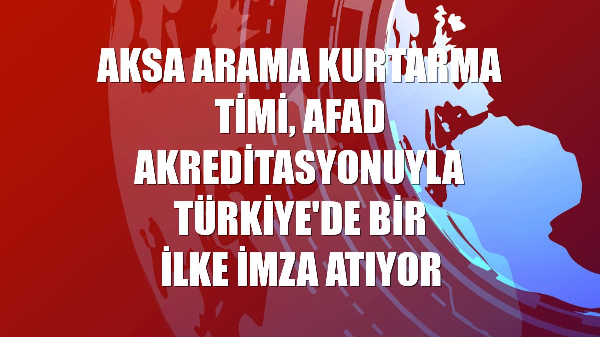 Aksa Arama Kurtarma Timi, AFAD akreditasyonuyla Türkiye'de bir ilke imza atıyor