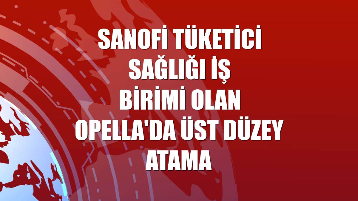 Sanofi Tüketici Sağlığı İş Birimi olan Opella'da üst düzey atama