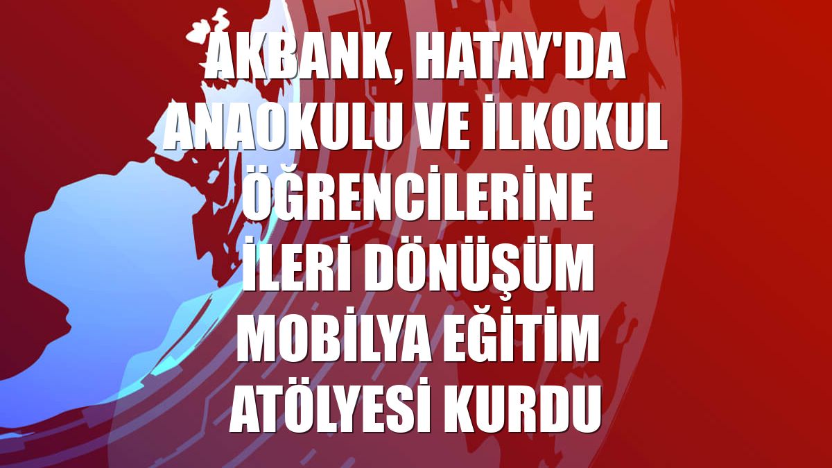 Akbank, Hatay'da anaokulu ve ilkokul öğrencilerine ileri dönüşüm mobilya eğitim atölyesi kurdu