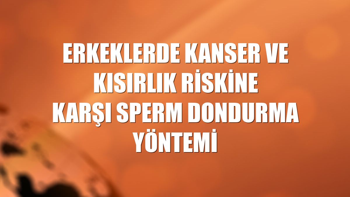 Erkeklerde kanser ve kısırlık riskine karşı sperm dondurma yöntemi