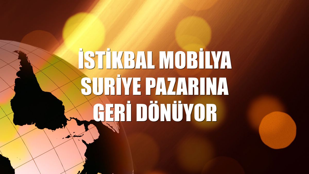 İstikbal Mobilya Suriye pazarına geri dönüyor