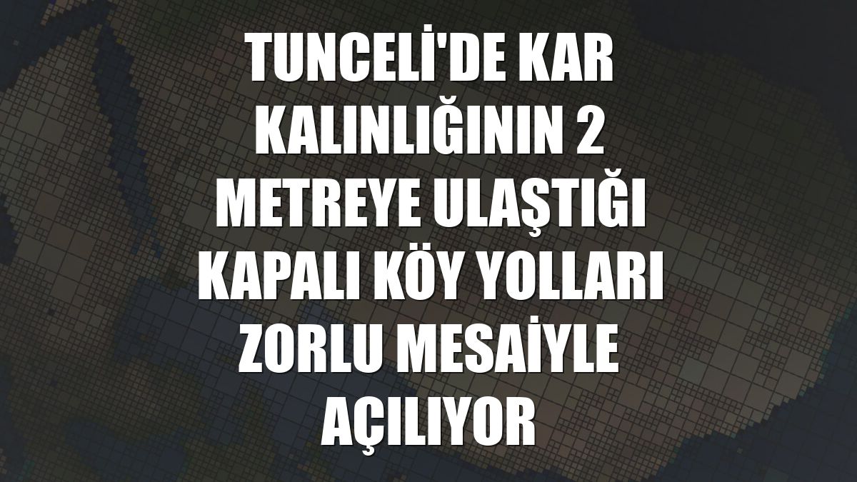 Tunceli'de kar kalınlığının 2 metreye ulaştığı kapalı köy yolları zorlu mesaiyle açılıyor