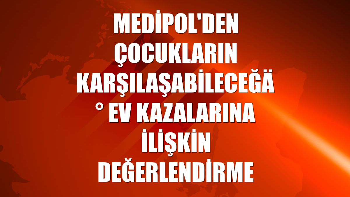 Medipol'den çocukların karşılaşabileceği ev kazalarına ilişkin değerlendirme