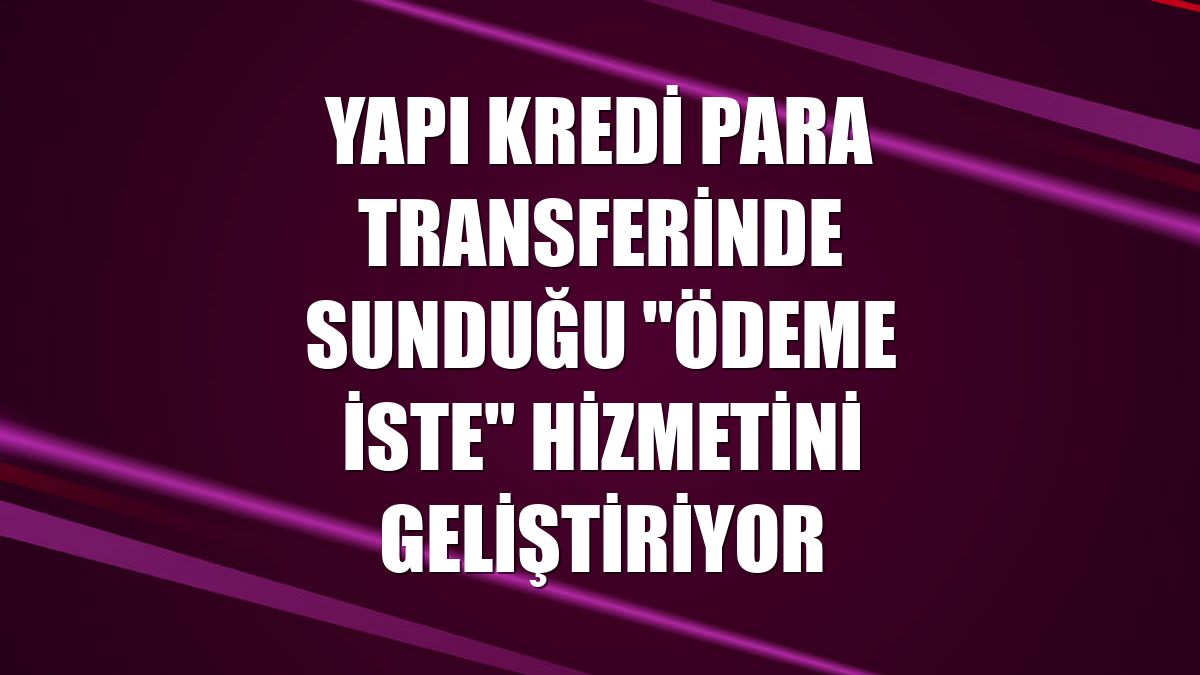 Yapı Kredi para transferinde sunduğu "Ödeme İste" hizmetini geliştiriyor