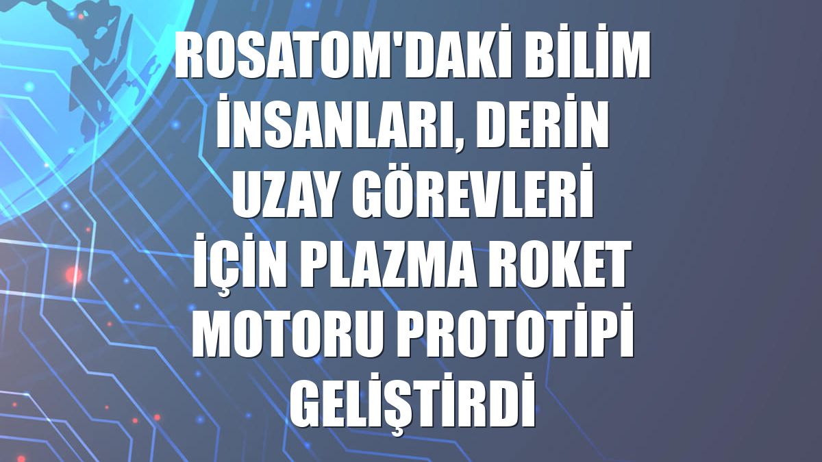 Rosatom'daki bilim insanları, derin uzay görevleri için plazma roket motoru prototipi geliştirdi