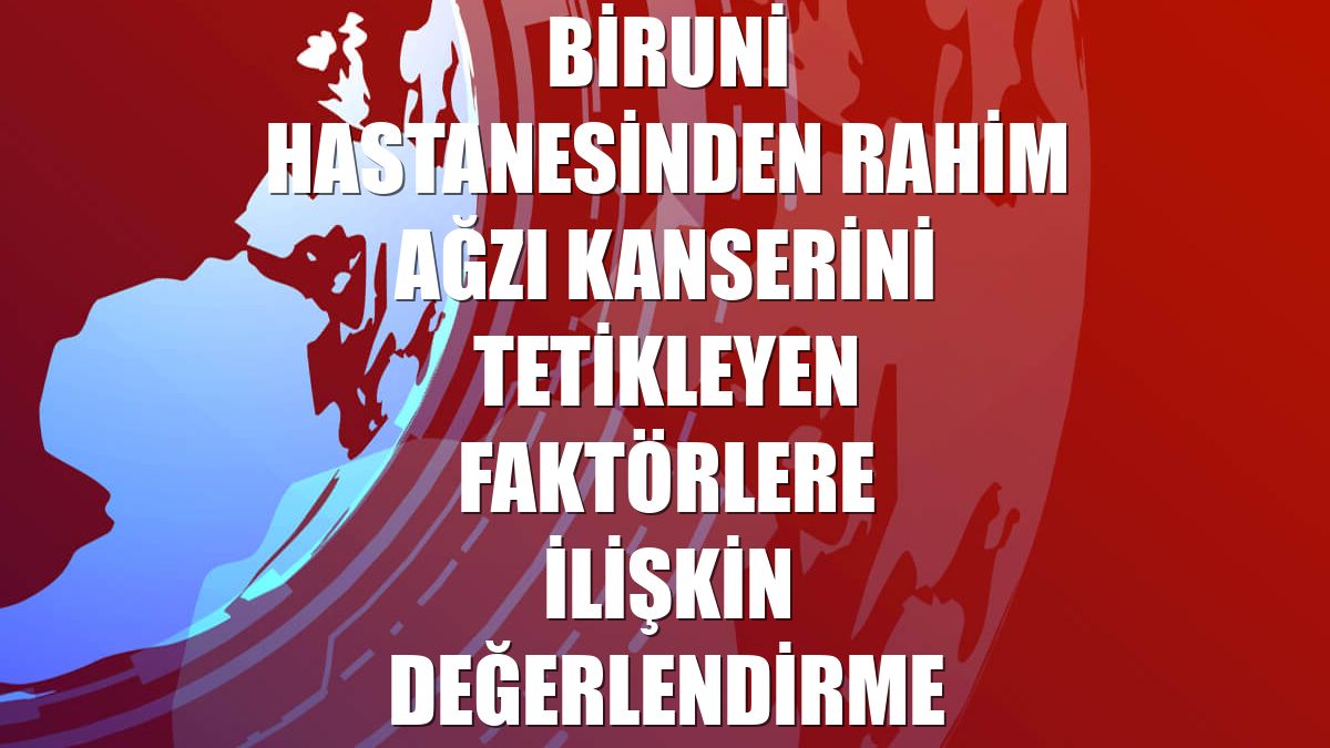 Biruni Hastanesinden rahim ağzı kanserini tetikleyen faktörlere ilişkin değerlendirme