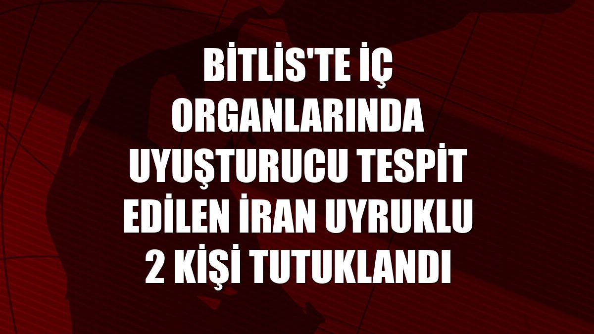 Bitlis'te iç organlarında uyuşturucu tespit edilen İran uyruklu 2 kişi tutuklandı