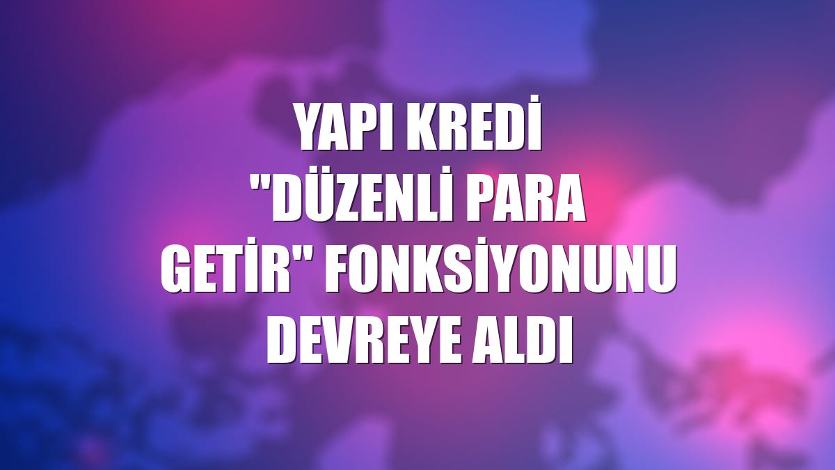 Yapı Kredi "Düzenli Para Getir" fonksiyonunu devreye aldı