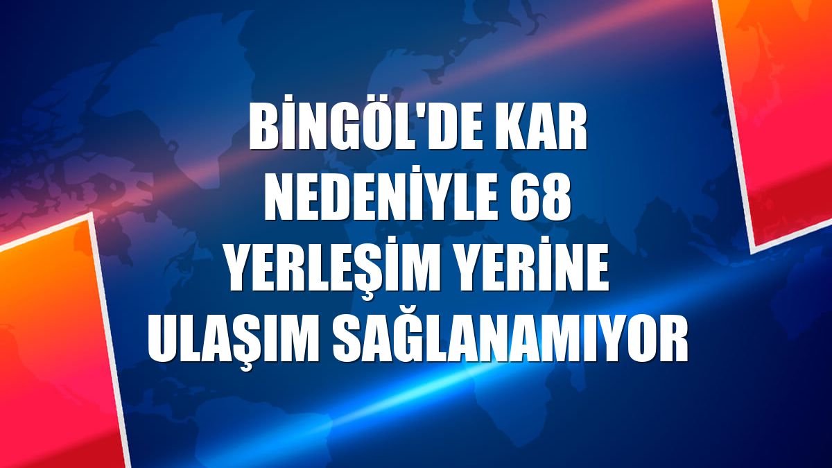 Bingöl'de kar nedeniyle 68 yerleşim yerine ulaşım sağlanamıyor