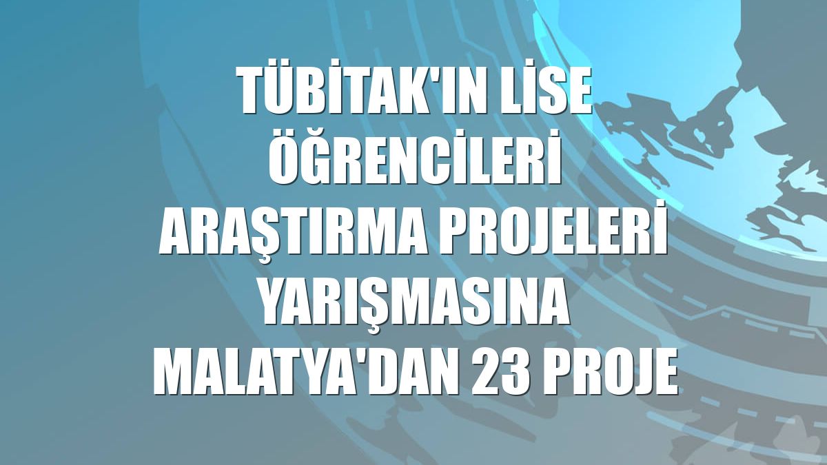 TÜBİTAK'ın Lise Öğrencileri Araştırma Projeleri Yarışmasına Malatya'dan 23 proje