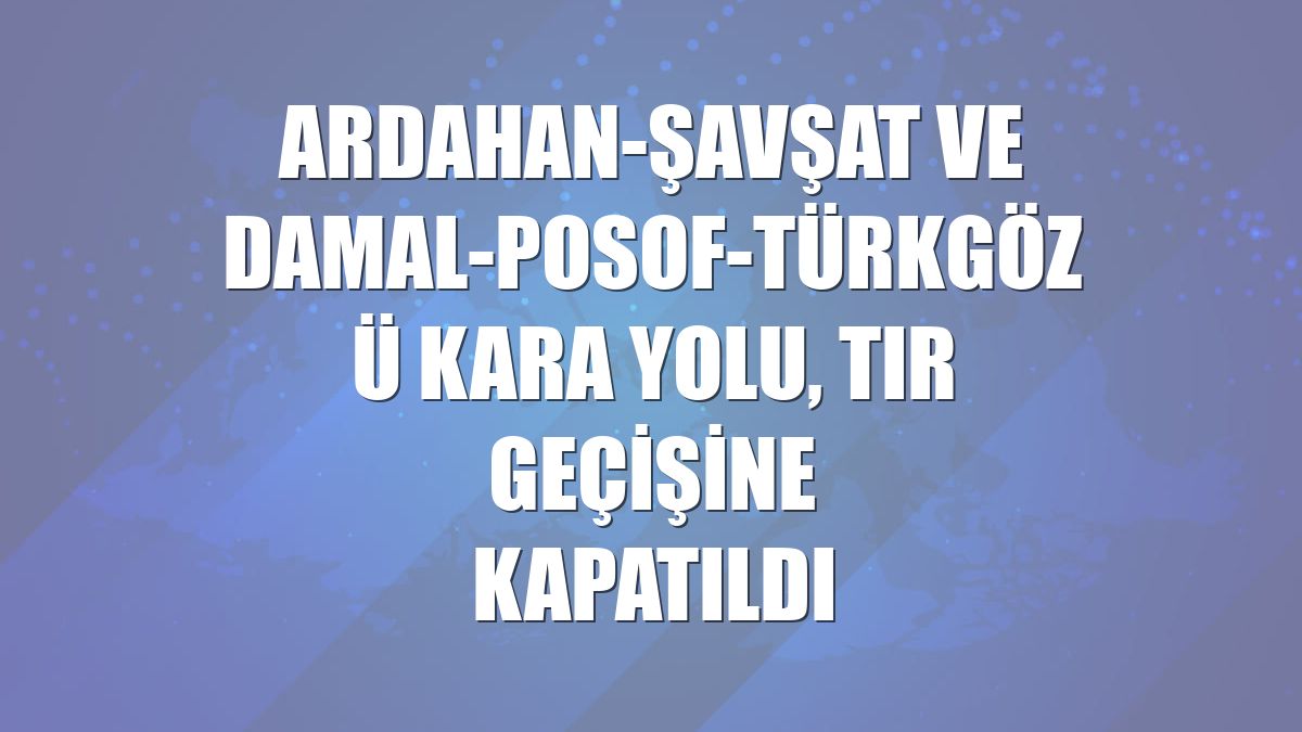 Ardahan-Şavşat ve Damal-Posof-Türkgözü kara yolu, tır geçişine kapatıldı