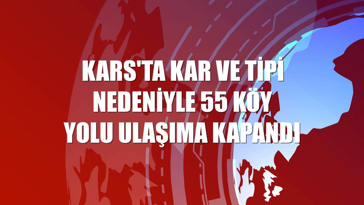 Kars'ta kar ve tipi nedeniyle 55 köy yolu ulaşıma kapandı