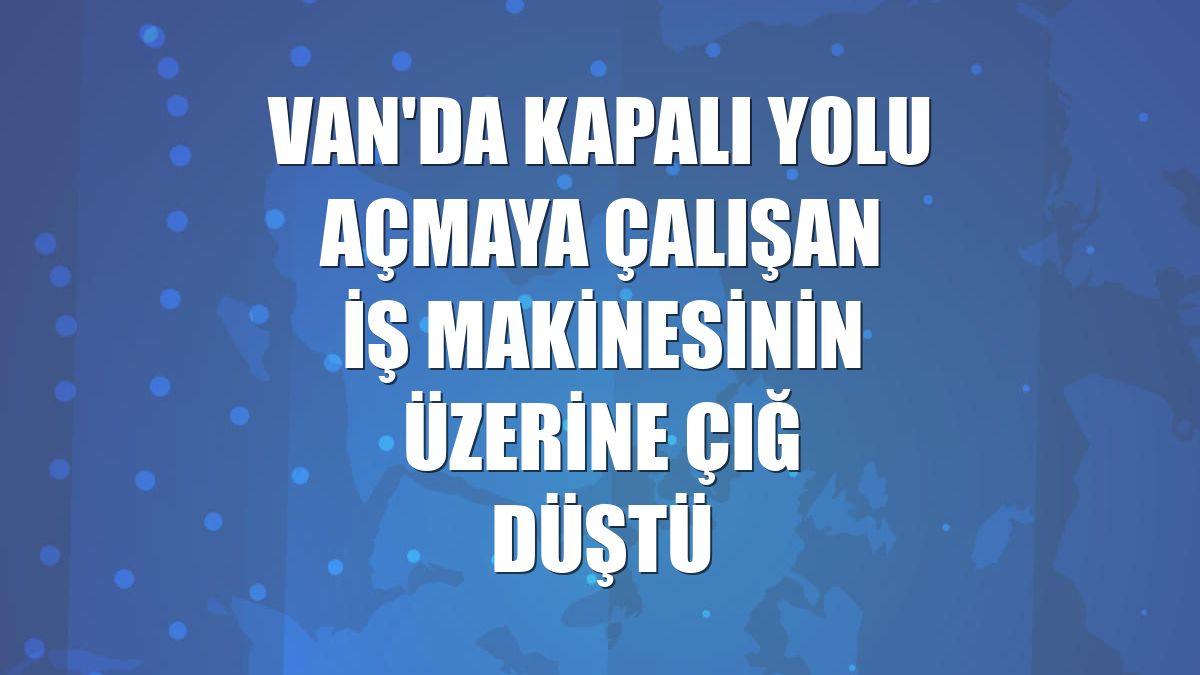 Van'da kapalı yolu açmaya çalışan iş makinesinin üzerine çığ düştü