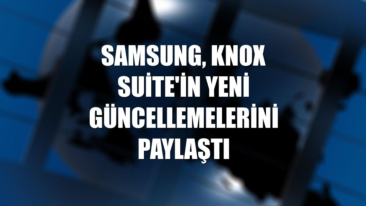 Samsung, Knox Suite'in yeni güncellemelerini paylaştı