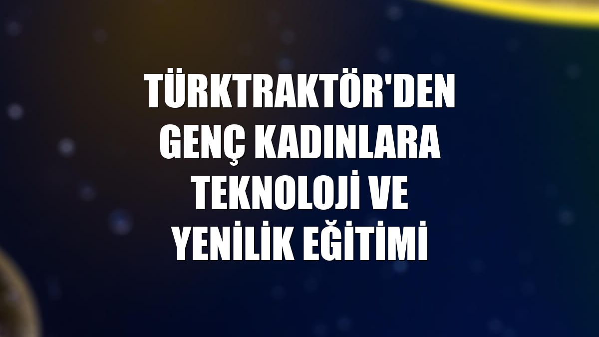 TürkTraktör'den genç kadınlara teknoloji ve yenilik eğitimi