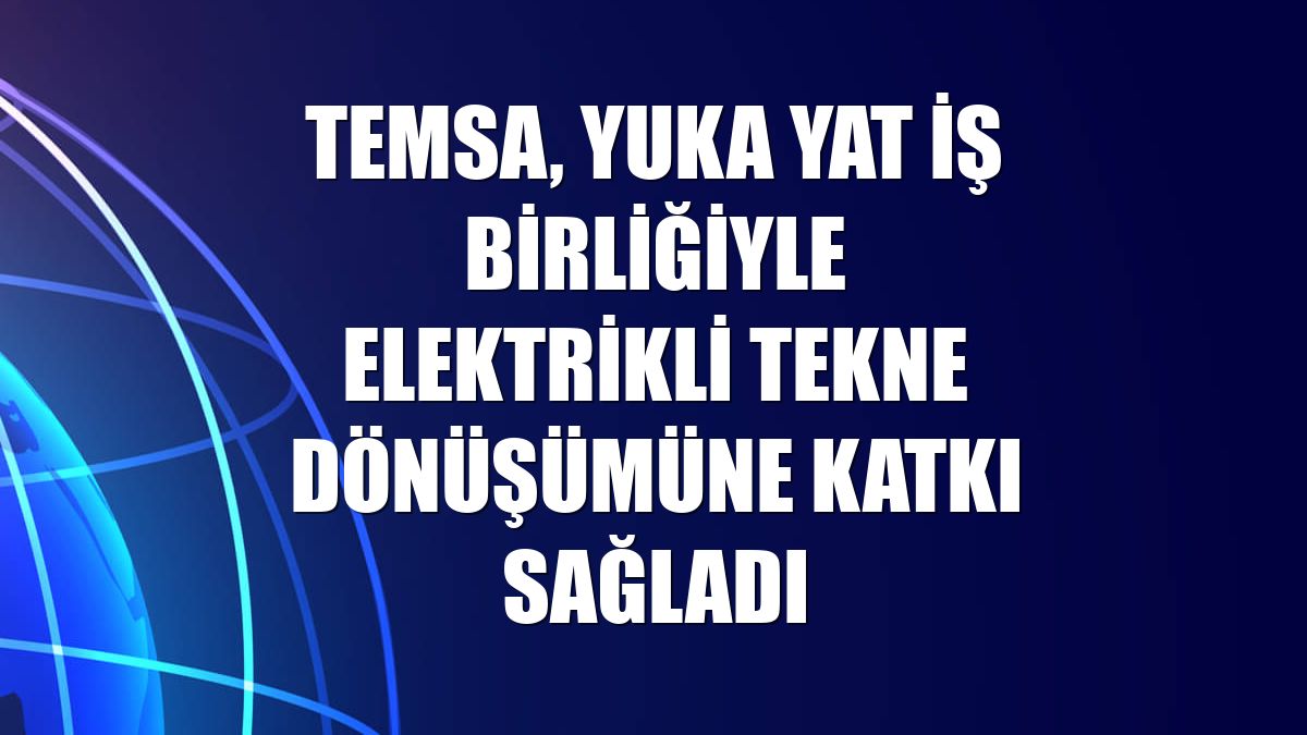 TEMSA, Yuka Yat iş birliğiyle elektrikli tekne dönüşümüne katkı sağladı