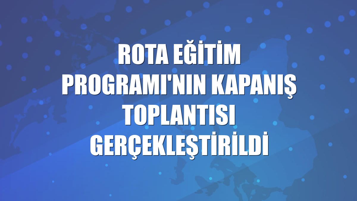 ROTA Eğitim Programı'nın kapanış toplantısı gerçekleştirildi