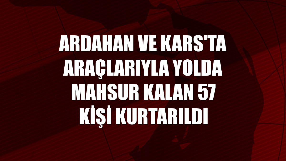 Ardahan ve Kars'ta araçlarıyla yolda mahsur kalan 57 kişi kurtarıldı