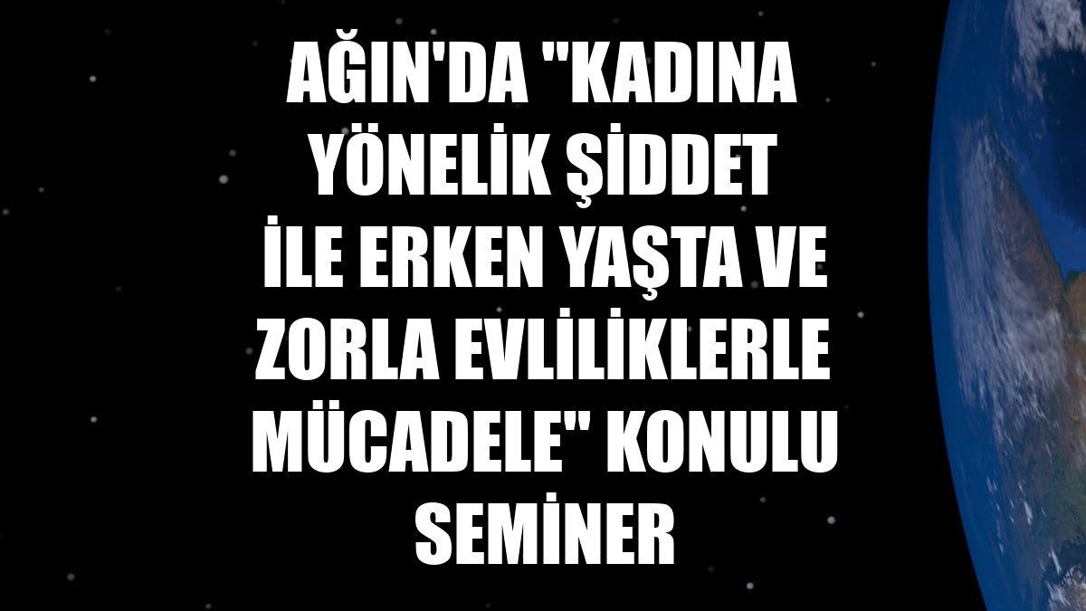 Ağın'da "Kadına Yönelik Şiddet ile Erken Yaşta ve Zorla Evliliklerle Mücadele" konulu seminer