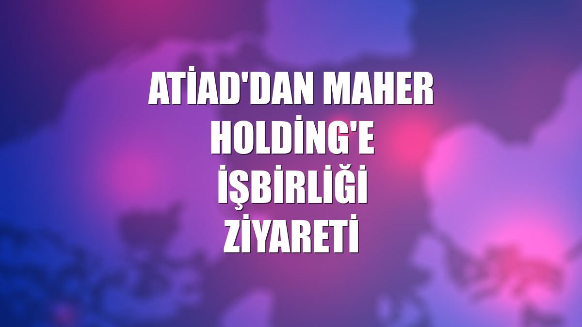 ATİAD'dan Maher Holding'e işbirliği ziyareti