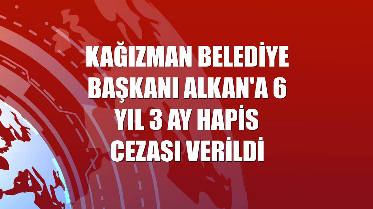 Kağızman Belediye Başkanı Alkan'a 6 yıl 3 ay hapis cezası verildi