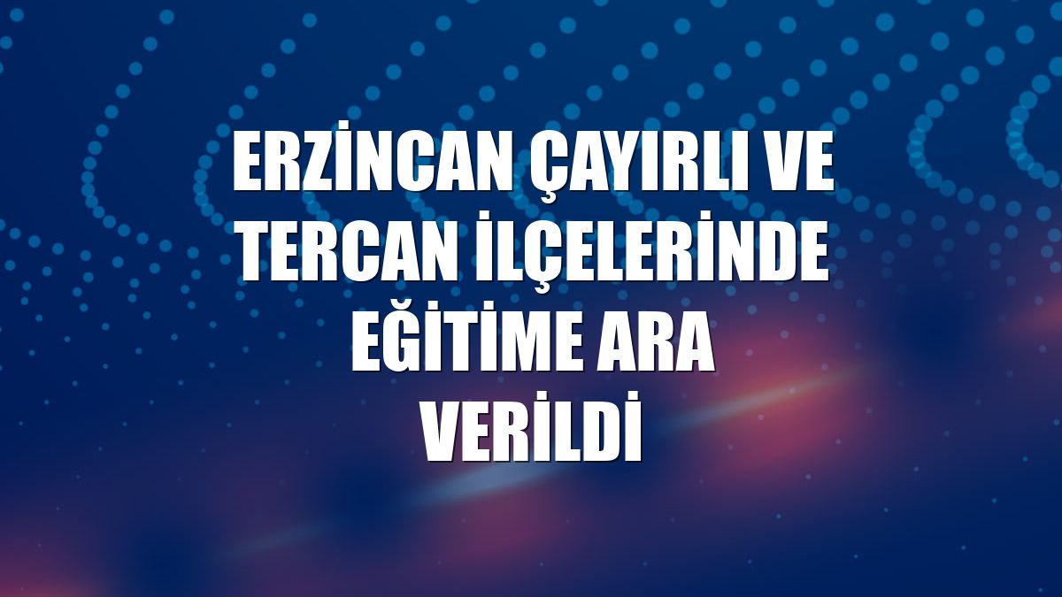 Erzincan Çayırlı ve Tercan ilçelerinde eğitime ara verildi