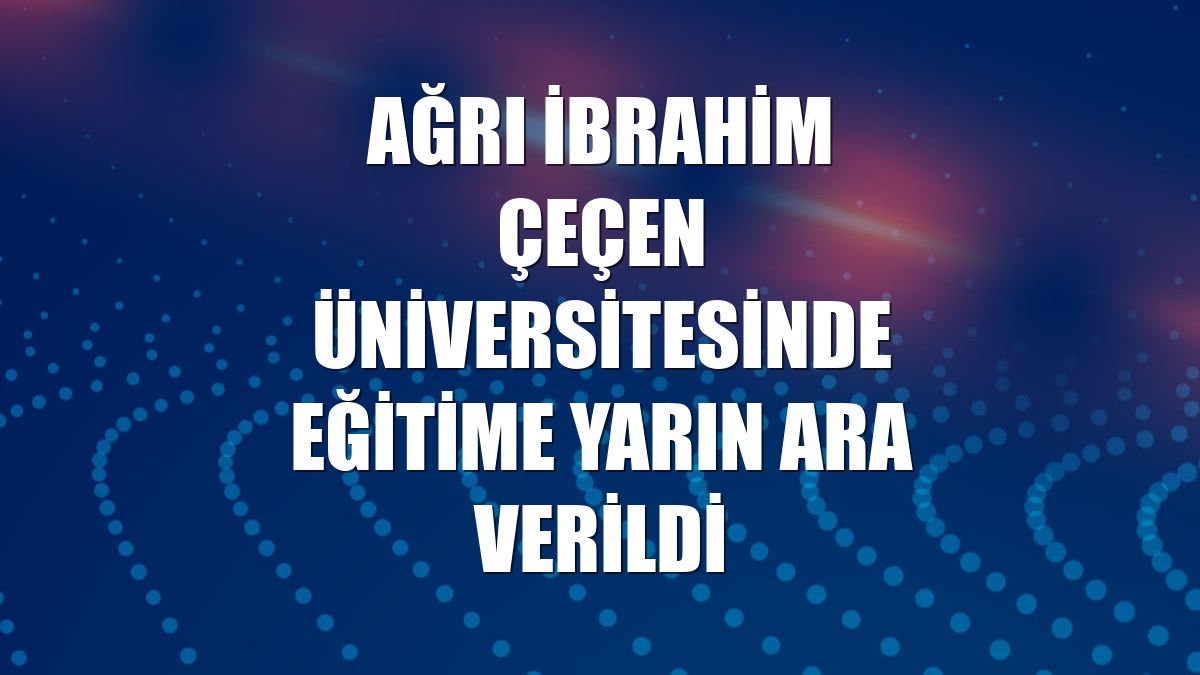 Ağrı İbrahim Çeçen Üniversitesinde eğitime yarın ara verildi