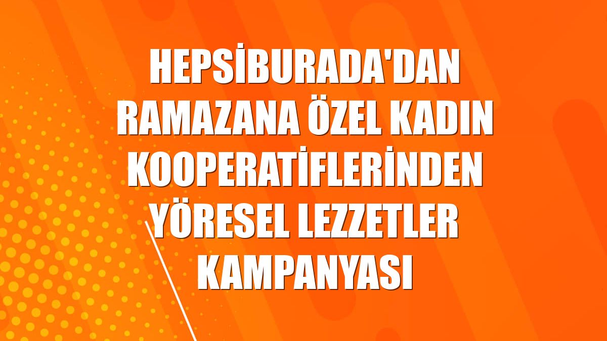 Hepsiburada'dan ramazana özel Kadın Kooperatiflerinden Yöresel Lezzetler kampanyası