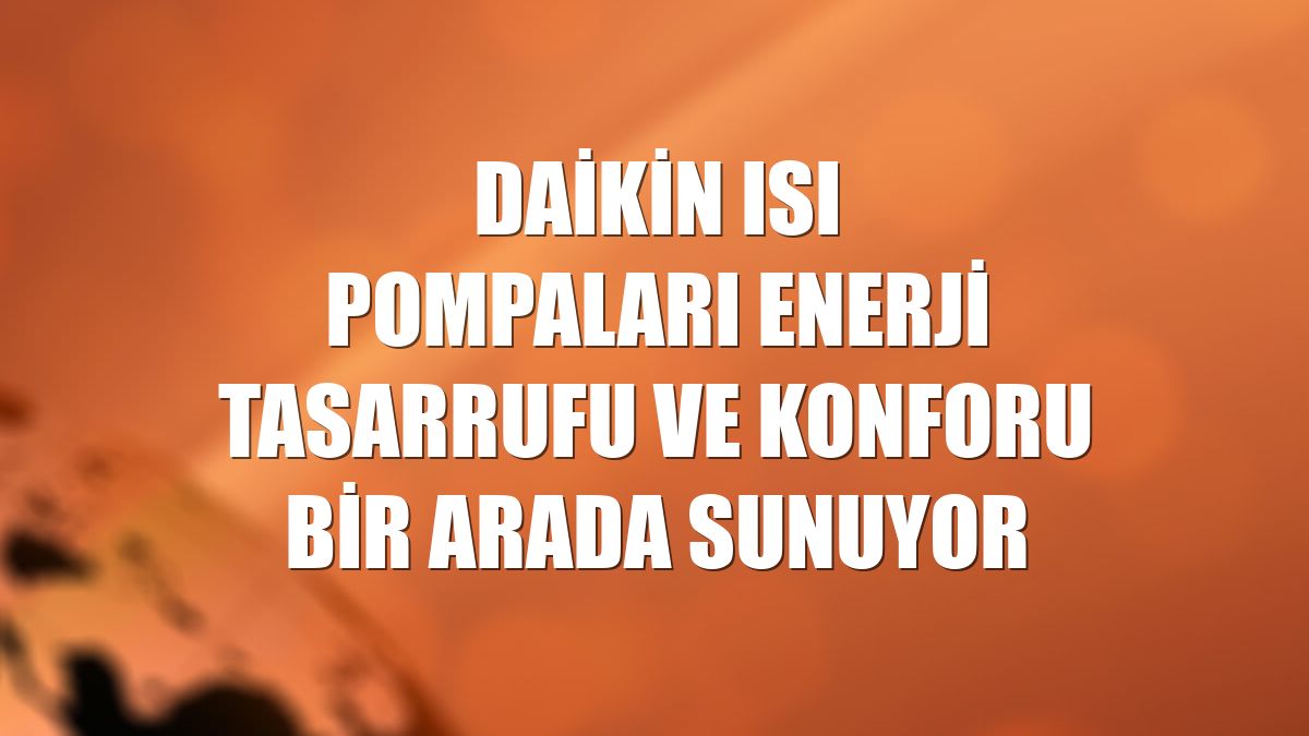 Daikin ısı pompaları enerji tasarrufu ve konforu bir arada sunuyor