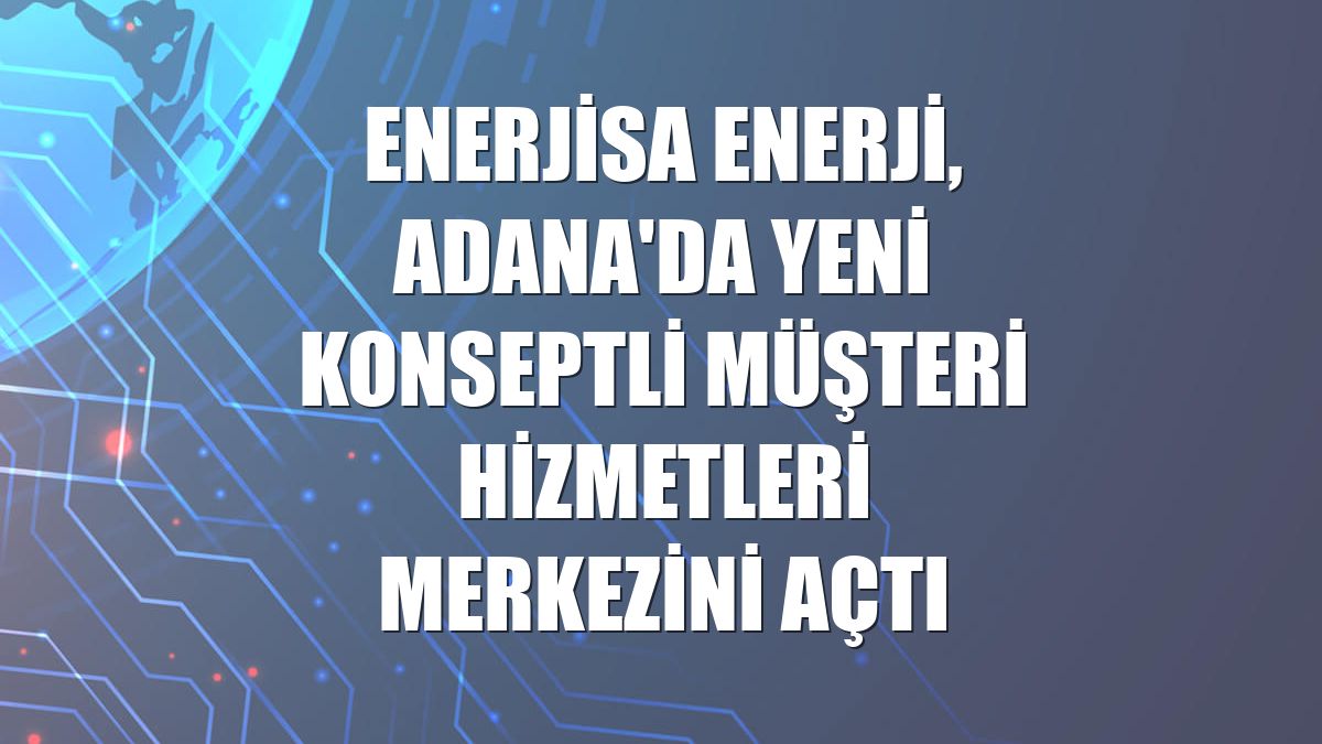 Enerjisa Enerji, Adana'da yeni konseptli müşteri hizmetleri merkezini açtı