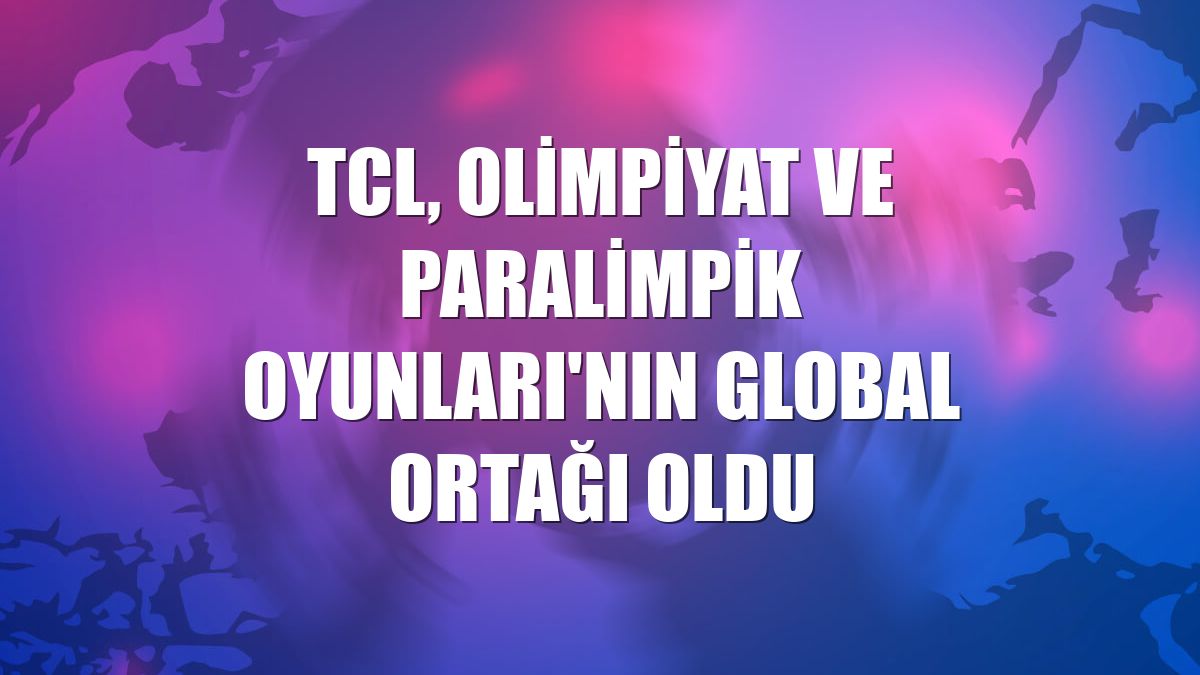 TCL, Olimpiyat ve Paralimpik Oyunları'nın global ortağı oldu