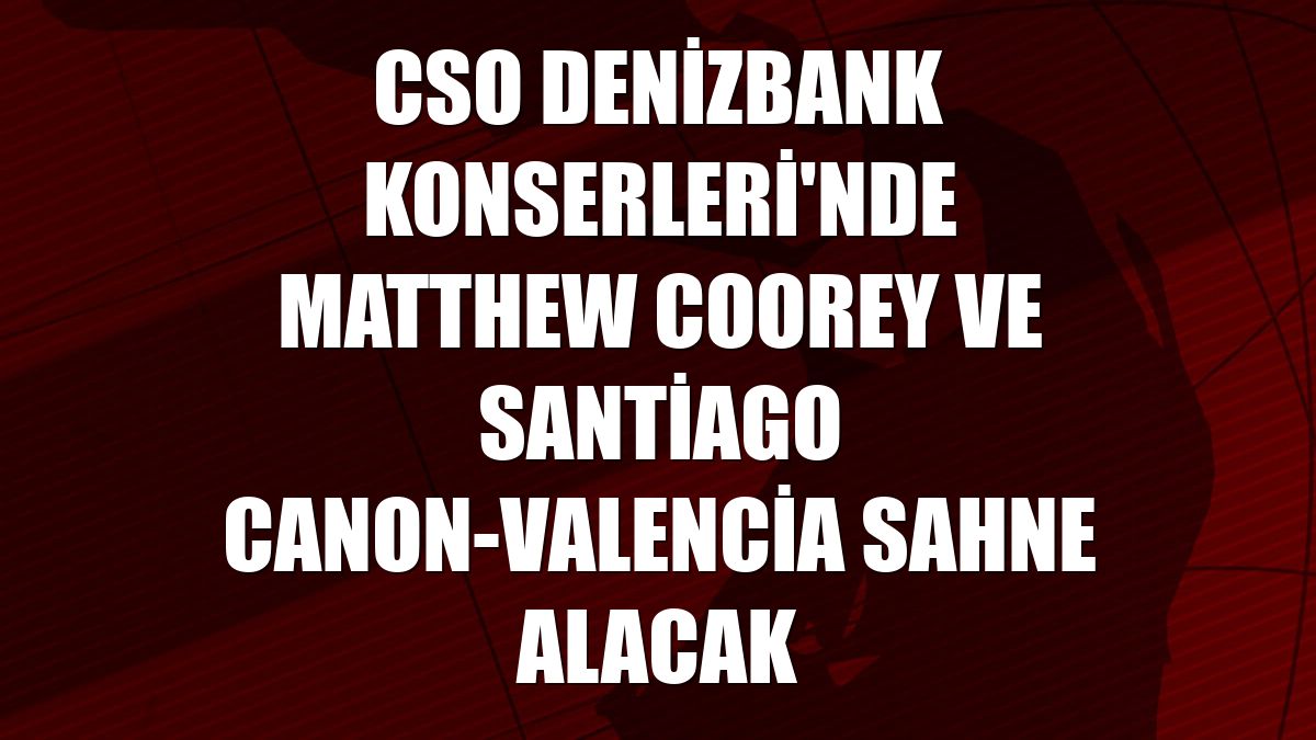 CSO Denizbank Konserleri'nde Matthew Coorey ve Santiago Canon-Valencia sahne alacak