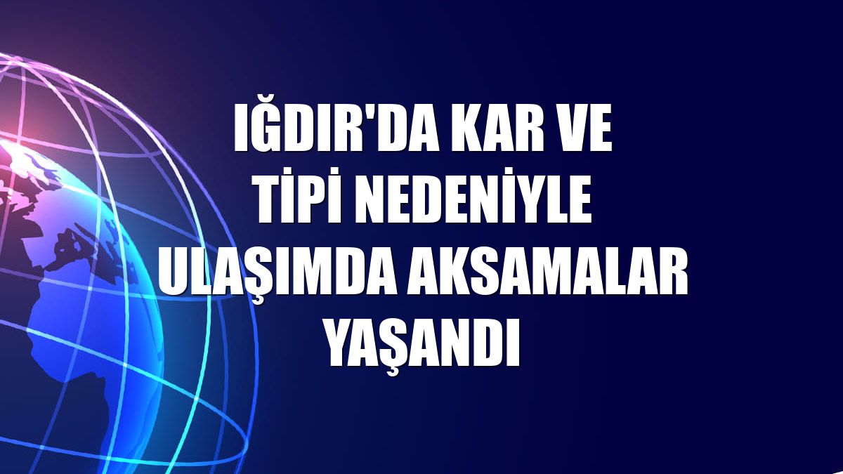 Iğdır'da kar ve tipi nedeniyle ulaşımda aksamalar yaşandı