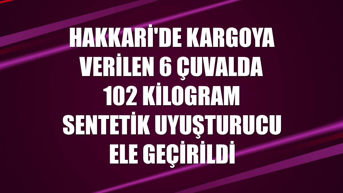 Hakkari'de kargoya verilen 6 çuvalda 102 kilogram sentetik uyuşturucu ele geçirildi