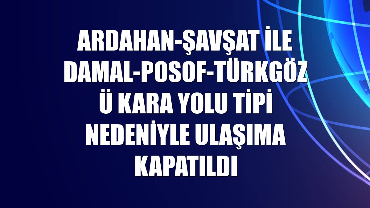 Ardahan-Şavşat ile Damal-Posof-Türkgözü kara yolu tipi nedeniyle ulaşıma kapatıldı