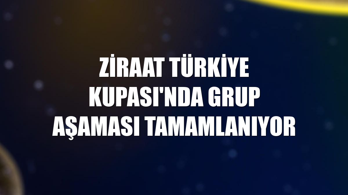 Ziraat Türkiye Kupası'nda grup aşaması tamamlanıyor