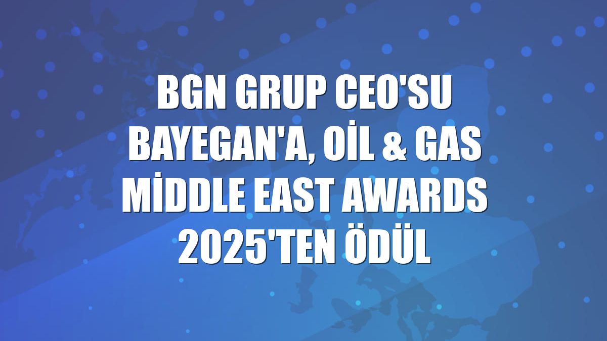 BGN Grup CEO'su Bayegan'a, Oil & Gas Middle East Awards 2025'ten ödül