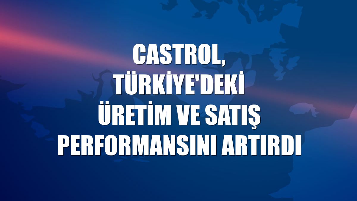 Castrol, Türkiye'deki üretim ve satış performansını artırdı