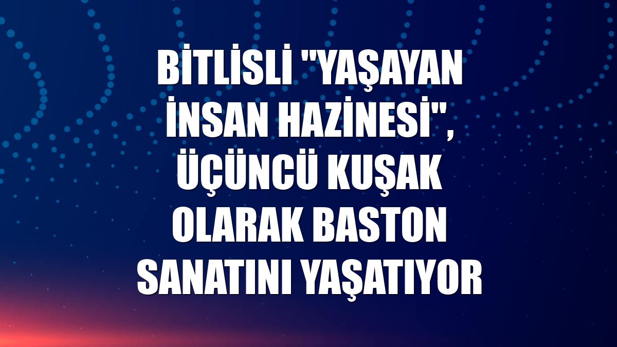 Bitlisli "Yaşayan İnsan Hazinesi", üçüncü kuşak olarak baston sanatını yaşatıyor