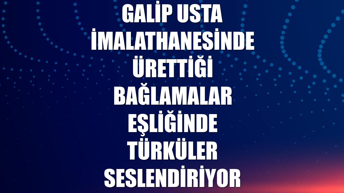 Galip usta imalathanesinde ürettiği bağlamalar eşliğinde türküler seslendiriyor