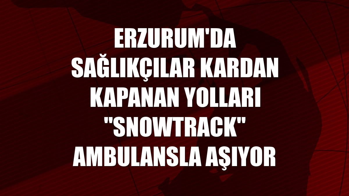 Erzurum'da sağlıkçılar kardan kapanan yolları "snowtrack" ambulansla aşıyor