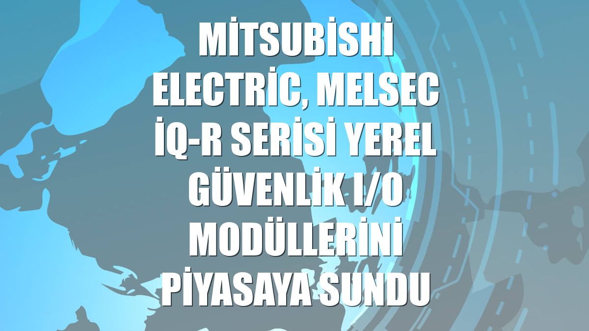 Mitsubishi Electric, MELSEC iQ-R serisi yerel güvenlik I/O modüllerini piyasaya sundu