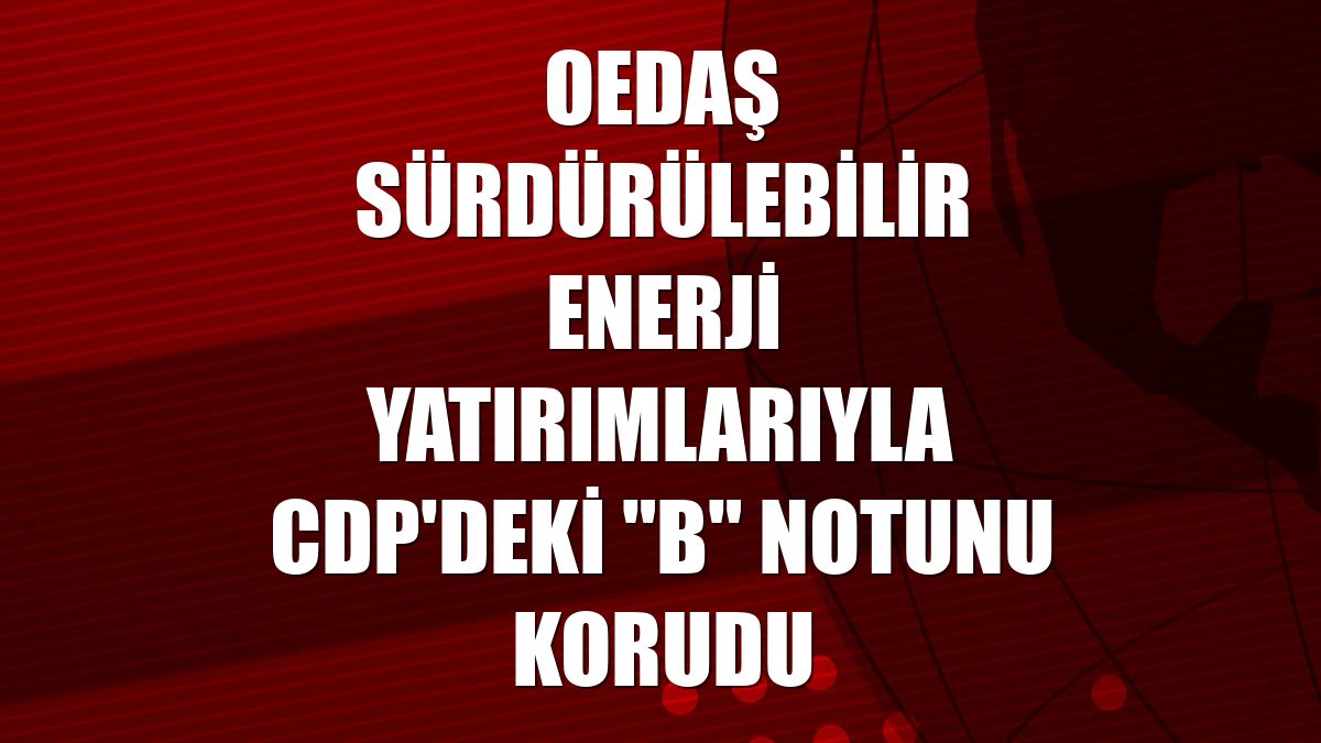 OEDAŞ sürdürülebilir enerji yatırımlarıyla CDP'deki "B" notunu korudu