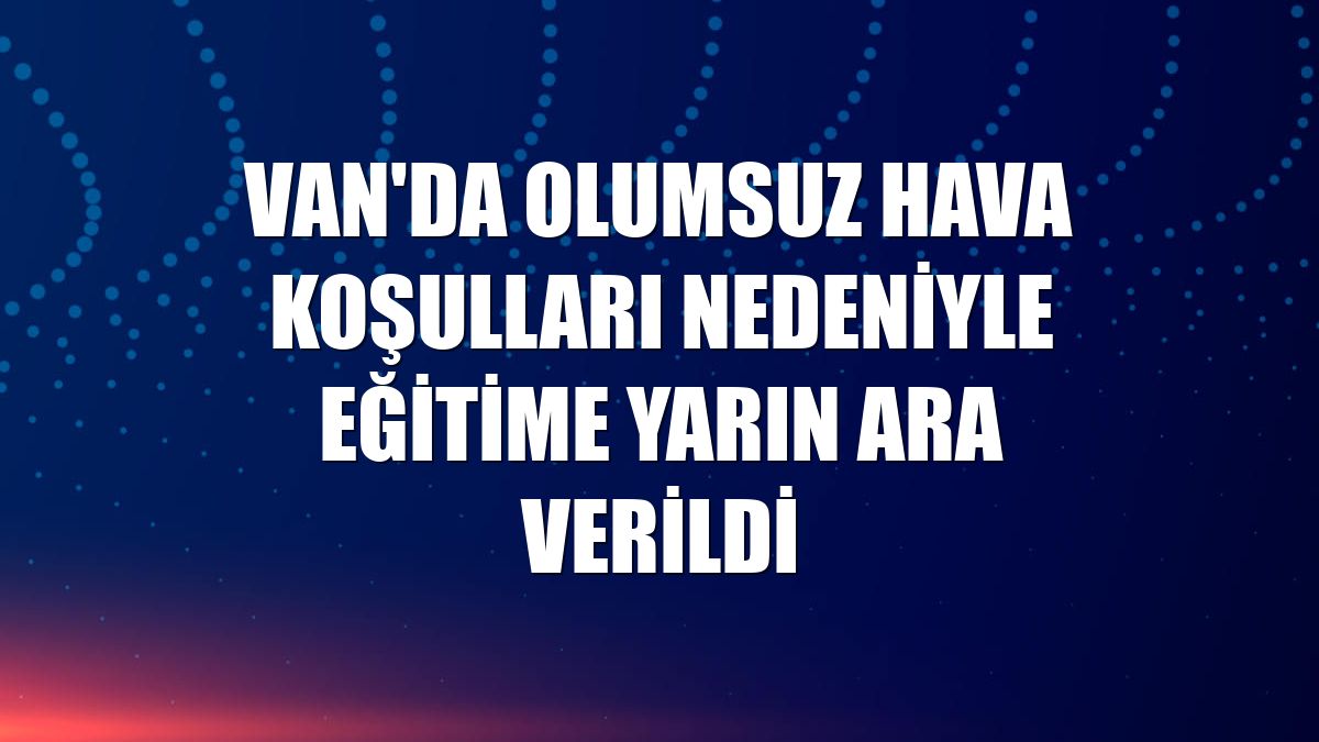 Van'da olumsuz hava koşulları nedeniyle eğitime yarın ara verildi