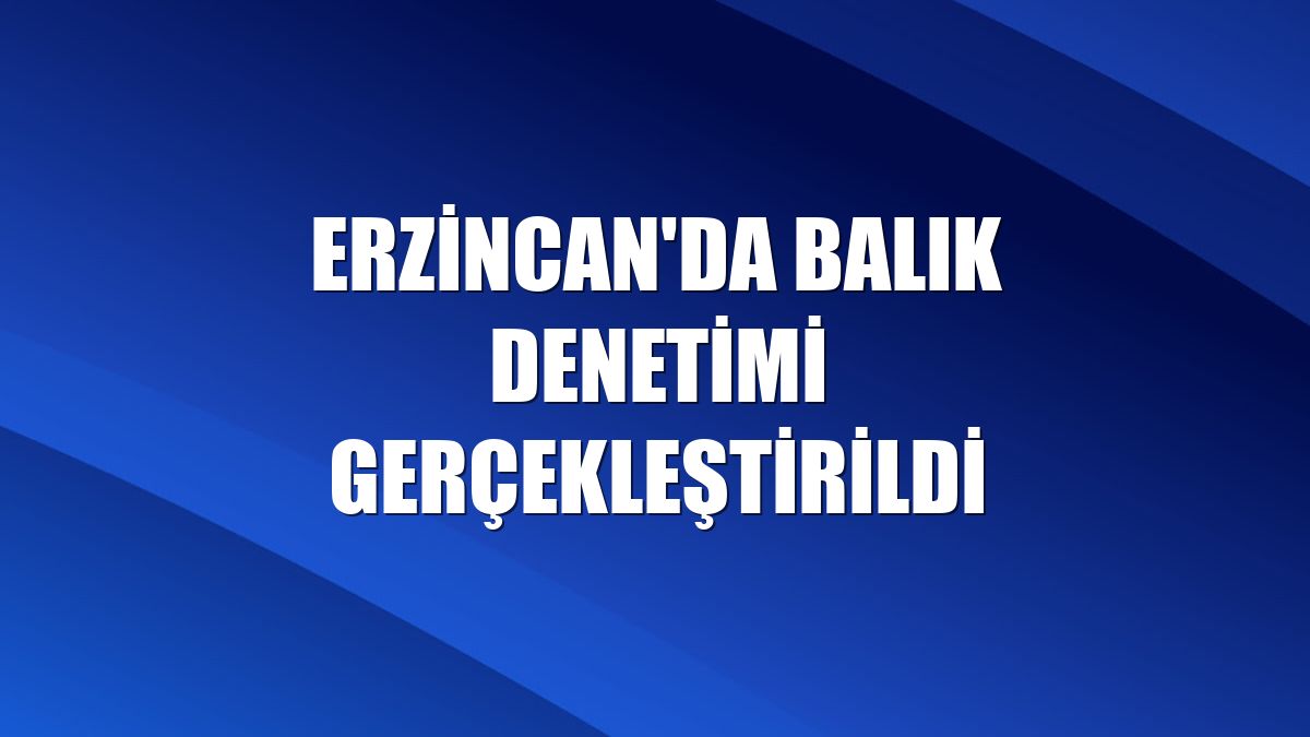 Erzincan'da balık denetimi gerçekleştirildi