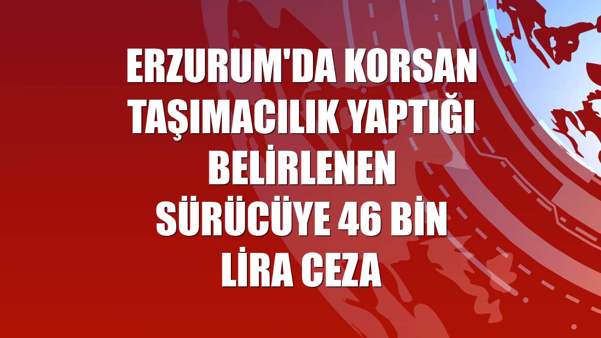 Erzurum'da korsan taşımacılık yaptığı belirlenen sürücüye 46 bin lira ceza