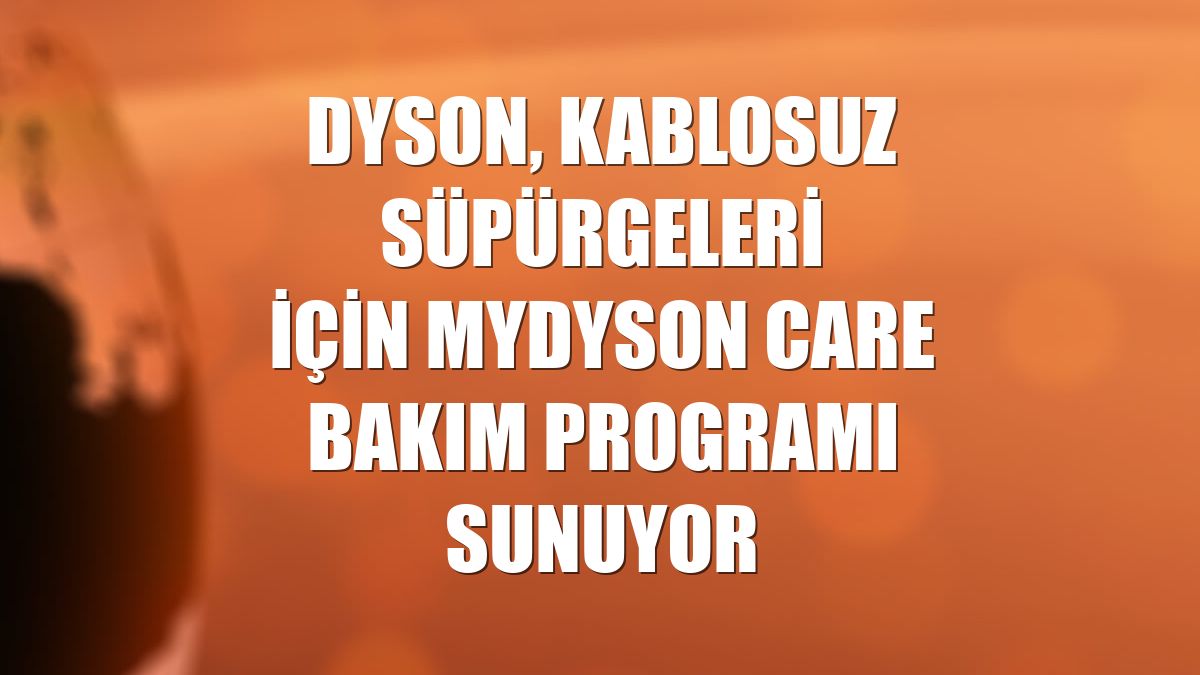 Dyson, kablosuz süpürgeleri için MyDyson Care bakım programı sunuyor